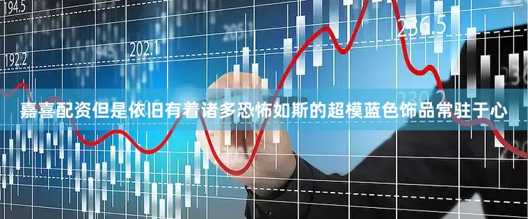 嘉喜配资但是依旧有着诸多恐怖如斯的超模蓝色饰品常驻于心