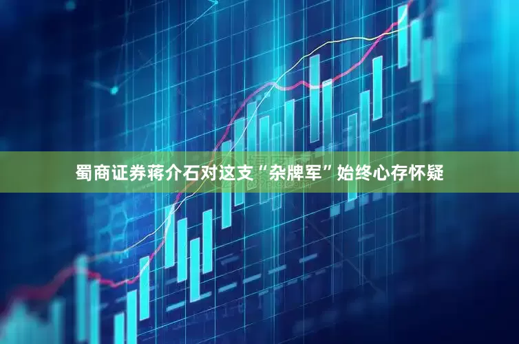 蜀商证券蒋介石对这支“杂牌军”始终心存怀疑