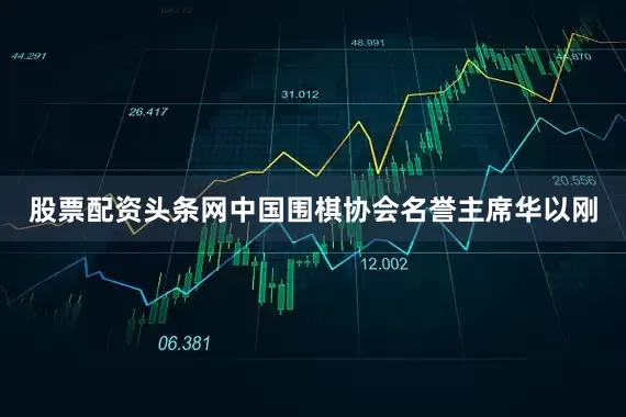 股票配资头条网中国围棋协会名誉主席华以刚