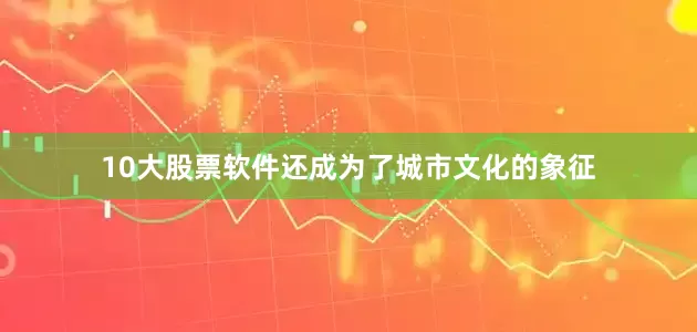 10大股票软件还成为了城市文化的象征
