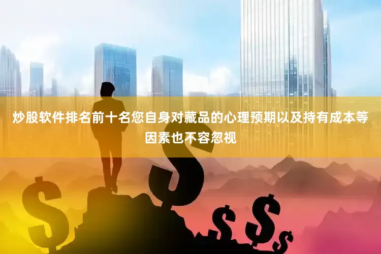 炒股软件排名前十名您自身对藏品的心理预期以及持有成本等因素也不容忽视