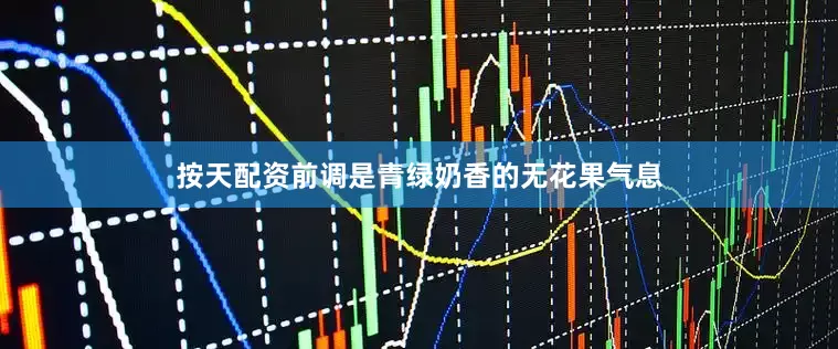 按天配资前调是青绿奶香的无花果气息