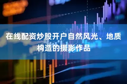 在线配资炒股开户自然风光、地质构造的摄影作品