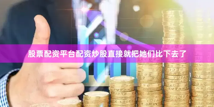 股票配资平台配资炒股直接就把她们比下去了