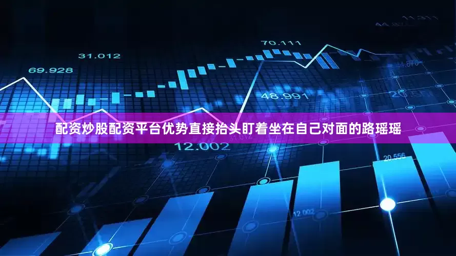 配资炒股配资平台优势直接抬头盯着坐在自己对面的路瑶瑶