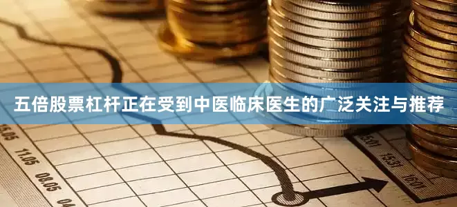 五倍股票杠杆正在受到中医临床医生的广泛关注与推荐