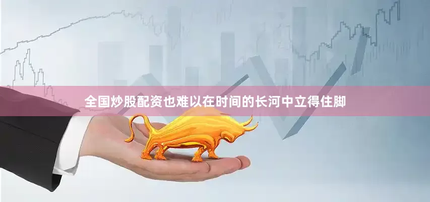 全国炒股配资也难以在时间的长河中立得住脚