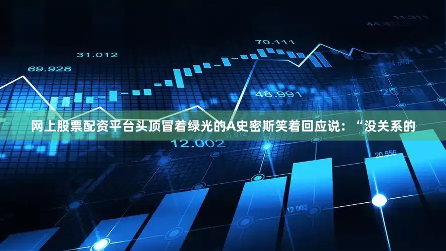 网上股票配资平台　　头顶冒着绿光的A史密斯笑着回应说：“没关系的