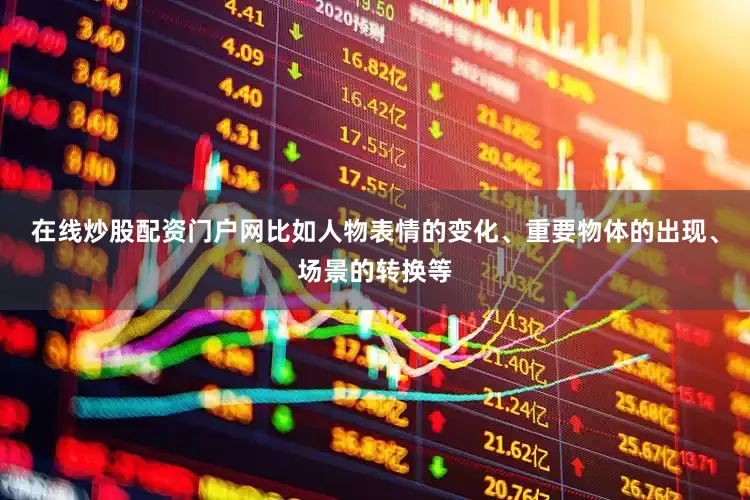 在线炒股配资门户网比如人物表情的变化、重要物体的出现、场景的转换等