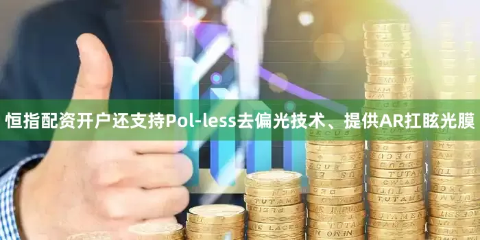 恒指配资开户还支持Pol-less去偏光技术、提供AR扛眩光膜