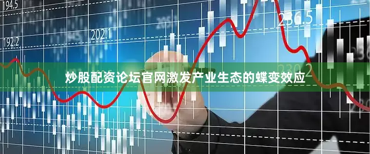 炒股配资论坛官网激发产业生态的蝶变效应