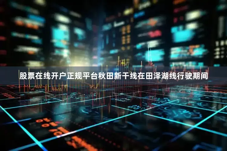 股票在线开户正规平台秋田新干线在田泽湖线行驶期间