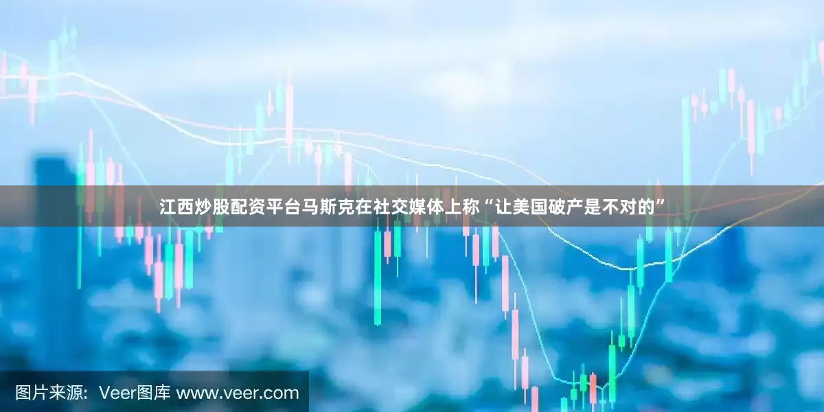 江西炒股配资平台马斯克在社交媒体上称“让美国破产是不对的”