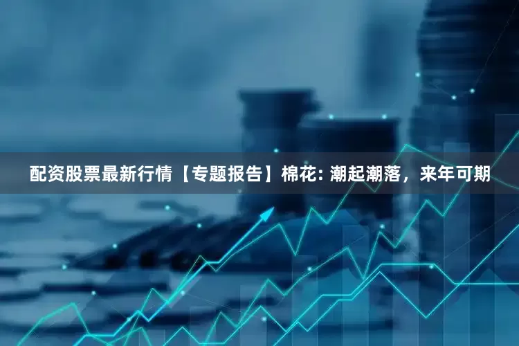 配资股票最新行情【专题报告】棉花: 潮起潮落，来年可期