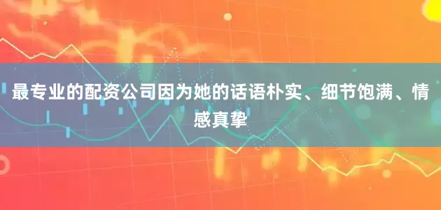 最专业的配资公司因为她的话语朴实、细节饱满、情感真挚