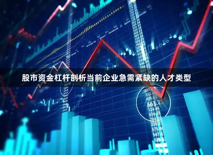 股市资金杠杆剖析当前企业急需紧缺的人才类型