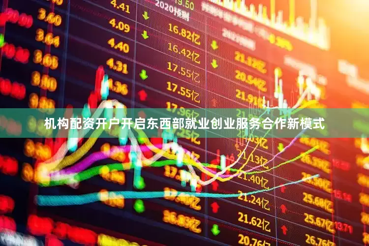 机构配资开户开启东西部就业创业服务合作新模式