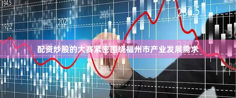 配资炒股的大赛紧密围绕福州市产业发展需求