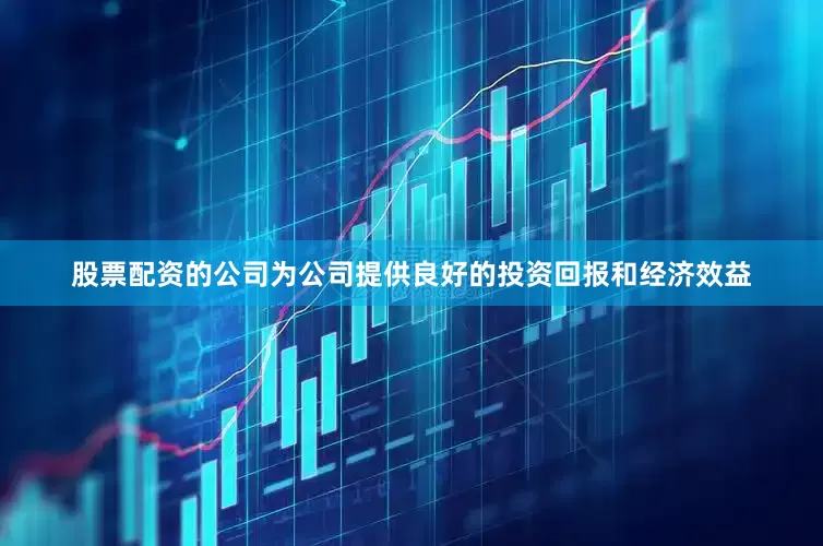 股票配资的公司为公司提供良好的投资回报和经济效益