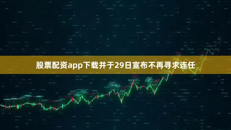 股票配资app下载并于29日宣布不再寻求连任