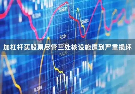 加杠杆买股票尽管三处核设施遭到严重损坏
