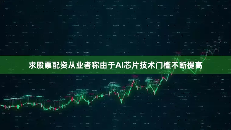 求股票配资从业者称由于AI芯片技术门槛不断提高