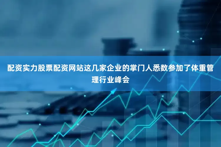 配资实力股票配资网站这几家企业的掌门人悉数参加了体重管理行业峰会