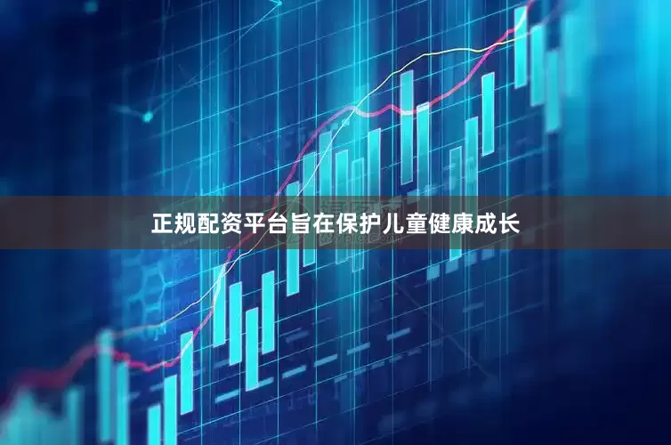 正规配资平台旨在保护儿童健康成长