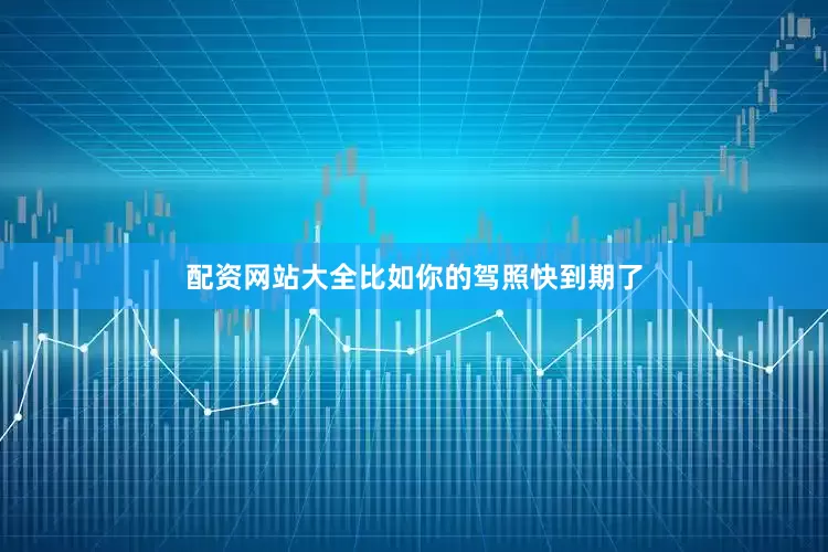 配资网站大全比如你的驾照快到期了