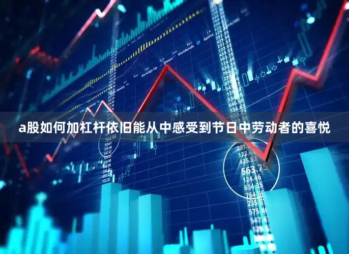 a股如何加杠杆依旧能从中感受到节日中劳动者的喜悦