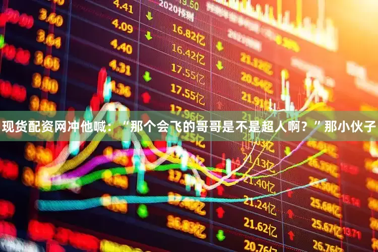 现货配资网冲他喊：“那个会飞的哥哥是不是超人啊？”那小伙子