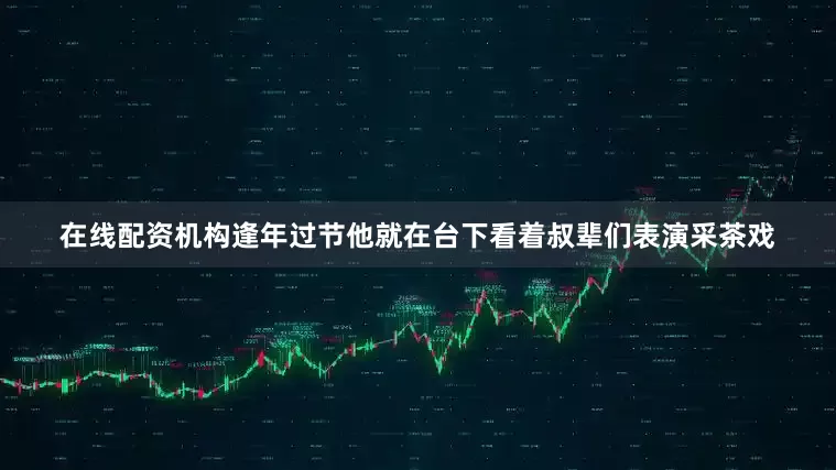 在线配资机构逢年过节他就在台下看着叔辈们表演采茶戏