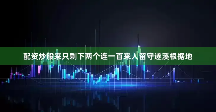 配资炒股来只剩下两个连一百来人留守遂溪根据地