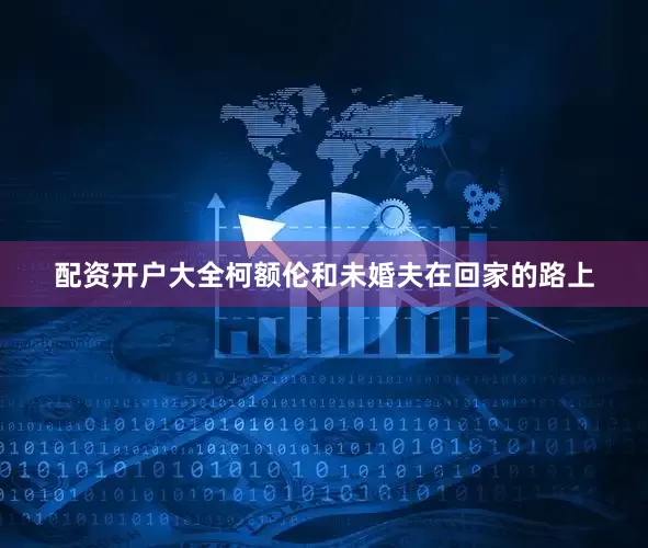 配资开户大全柯额伦和未婚夫在回家的路上