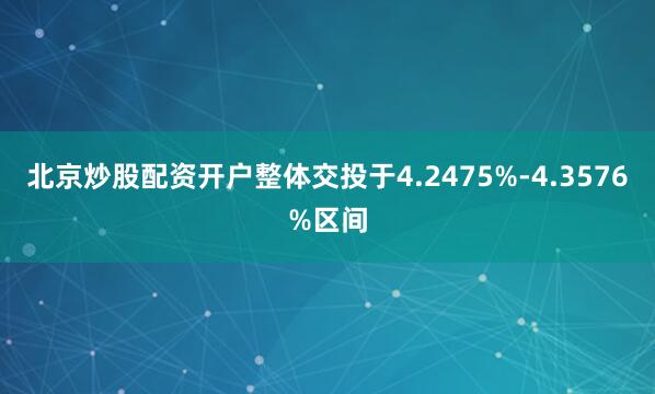 北京炒股配资开户整体交投于4.2475%-4.3576%区间