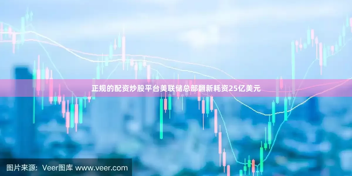正规的配资炒股平台美联储总部翻新耗资25亿美元
