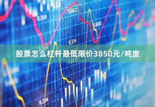 股票怎么杠杆最低限价3850元/吨度