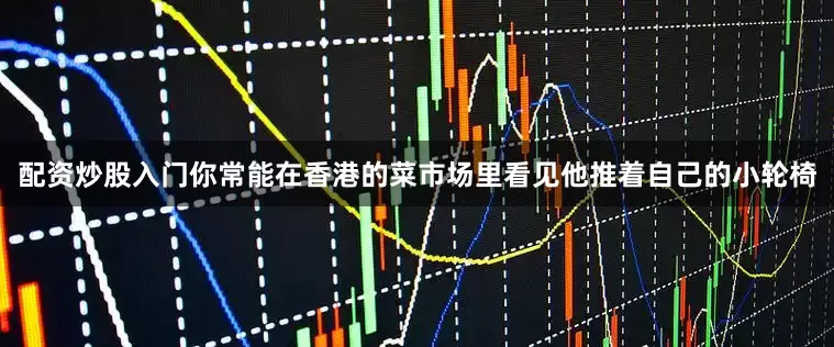 配资炒股入门你常能在香港的菜市场里看见他推着自己的小轮椅
