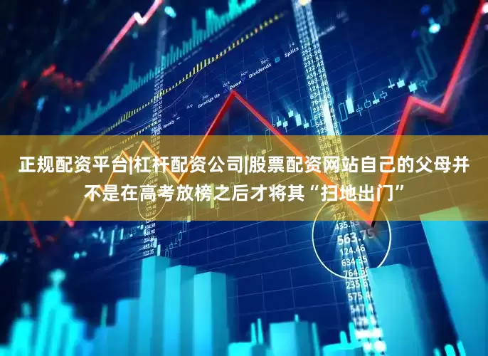 正规配资平台|杠杆配资公司|股票配资网站自己的父母并不是在高考放榜之后才将其“扫地出门”