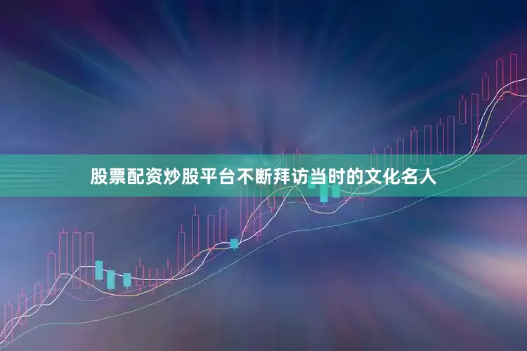股票配资炒股平台不断拜访当时的文化名人
