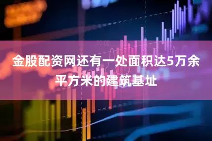 金股配资网还有一处面积达5万余平方米的建筑基址