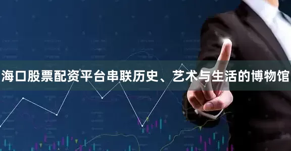 海口股票配资平台串联历史、艺术与生活的博物馆