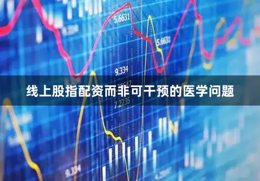 线上股指配资而非可干预的医学问题
