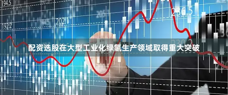 配资选股在大型工业化绿氢生产领域取得重大突破