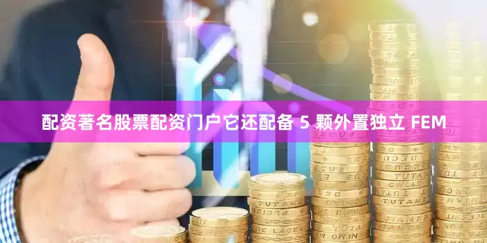 配资著名股票配资门户它还配备 5 颗外置独立 FEM