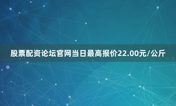 股票配资论坛官网当日最高报价22.00元/公斤