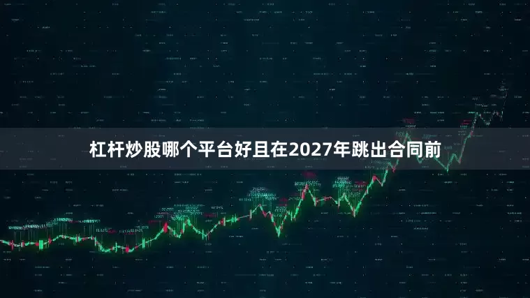 杠杆炒股哪个平台好且在2027年跳出合同前