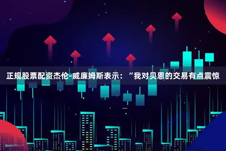 正规股票配资　　杰伦-威廉姆斯表示：“我对贝恩的交易有点震惊