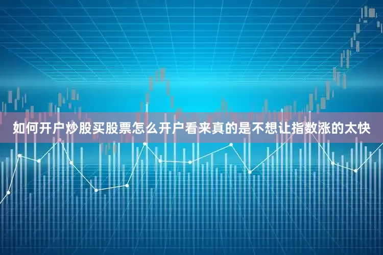 如何开户炒股买股票怎么开户看来真的是不想让指数涨的太快