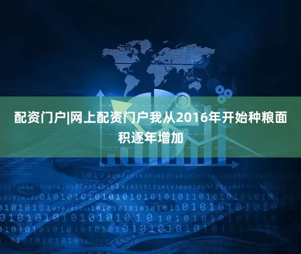 配资门户|网上配资门户我从2016年开始种粮面积逐年增加
